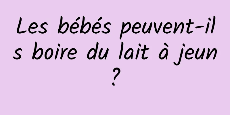 Les bébés peuvent-ils boire du lait à jeun ? 