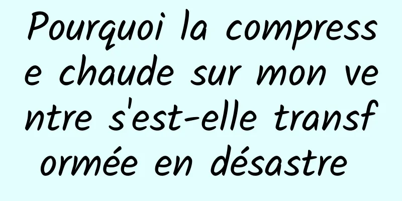 Pourquoi la compresse chaude sur mon ventre s'est-elle transformée en désastre 