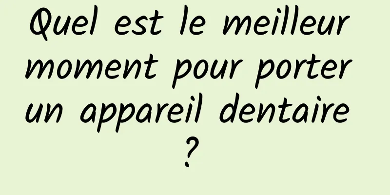 Quel est le meilleur moment pour porter un appareil dentaire ? 