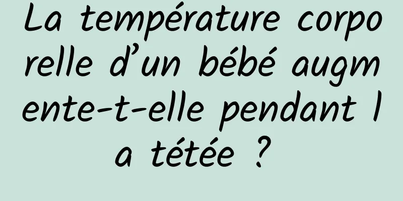 La température corporelle d’un bébé augmente-t-elle pendant la tétée ? 