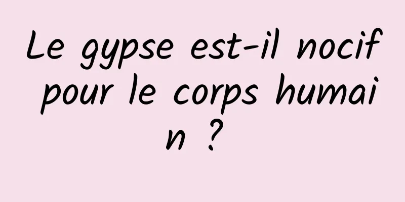 Le gypse est-il nocif pour le corps humain ? 