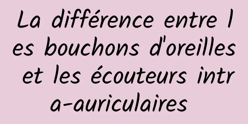 La différence entre les bouchons d'oreilles et les écouteurs intra-auriculaires 