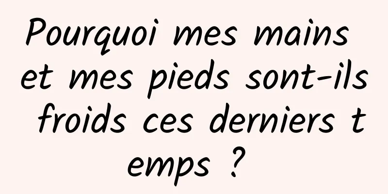 Pourquoi mes mains et mes pieds sont-ils froids ces derniers temps ? 