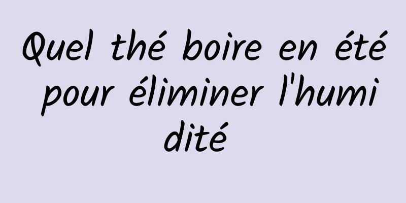 Quel thé boire en été pour éliminer l'humidité 