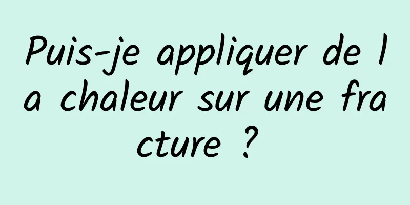 Puis-je appliquer de la chaleur sur une fracture ? 