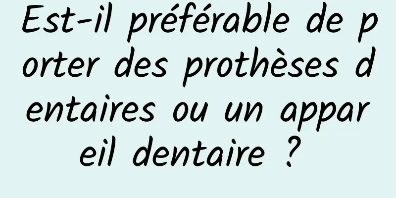 Est-il préférable de porter des prothèses dentaires ou un appareil dentaire ? 