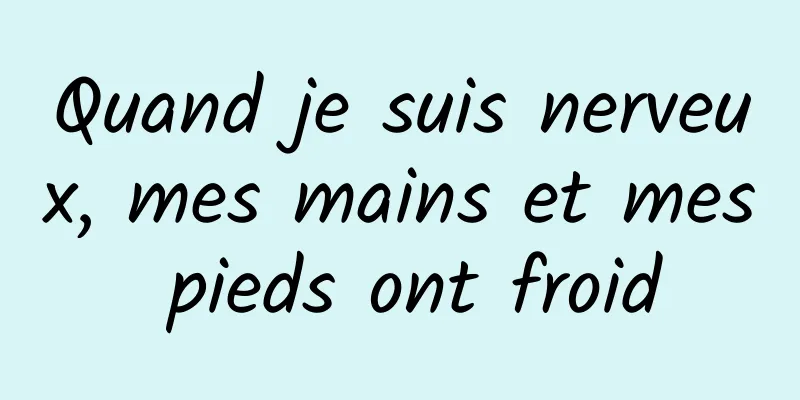 Quand je suis nerveux, mes mains et mes pieds ont froid