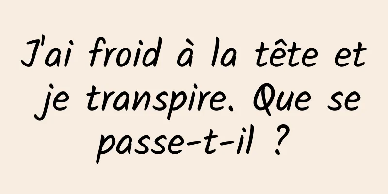 J'ai froid à la tête et je transpire. Que se passe-t-il ? 