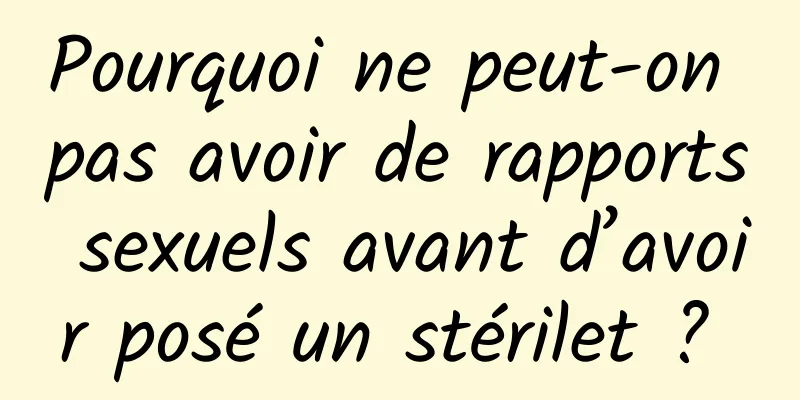 Pourquoi ne peut-on pas avoir de rapports sexuels avant d’avoir posé un stérilet ? 