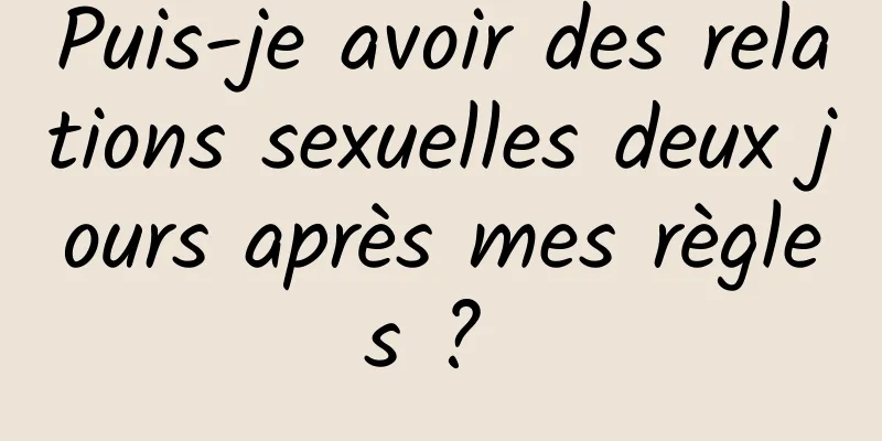 Puis-je avoir des relations sexuelles deux jours après mes règles ? 