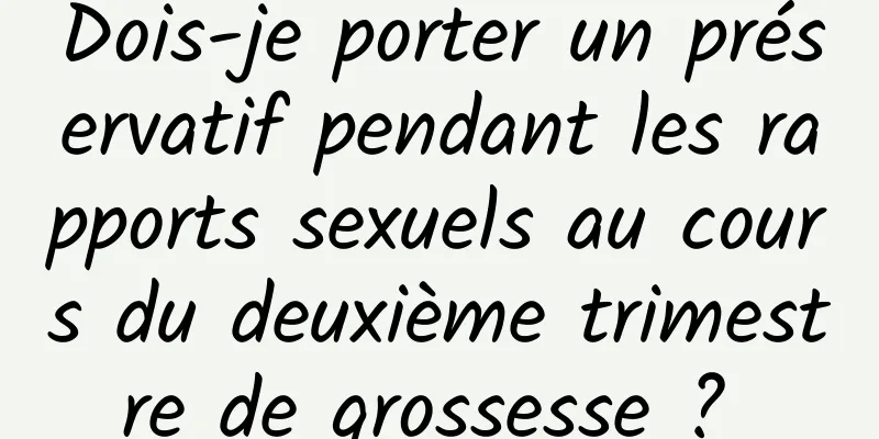 Dois-je porter un préservatif pendant les rapports sexuels au cours du deuxième trimestre de grossesse ? 