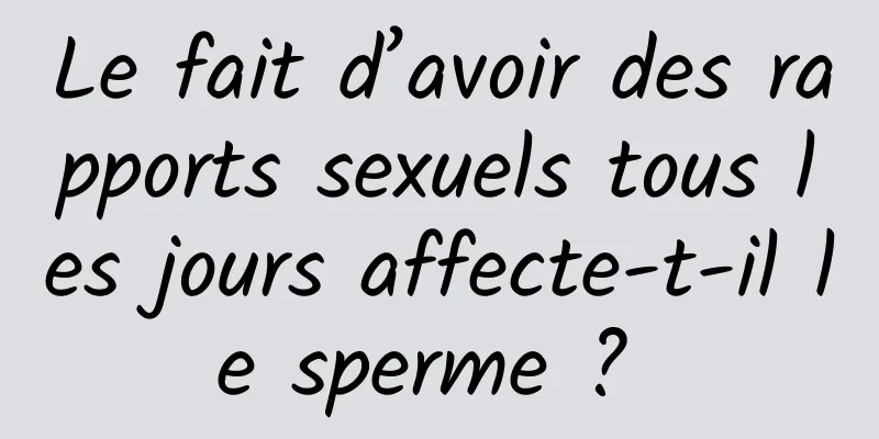 Le fait d’avoir des rapports sexuels tous les jours affecte-t-il le sperme ? 