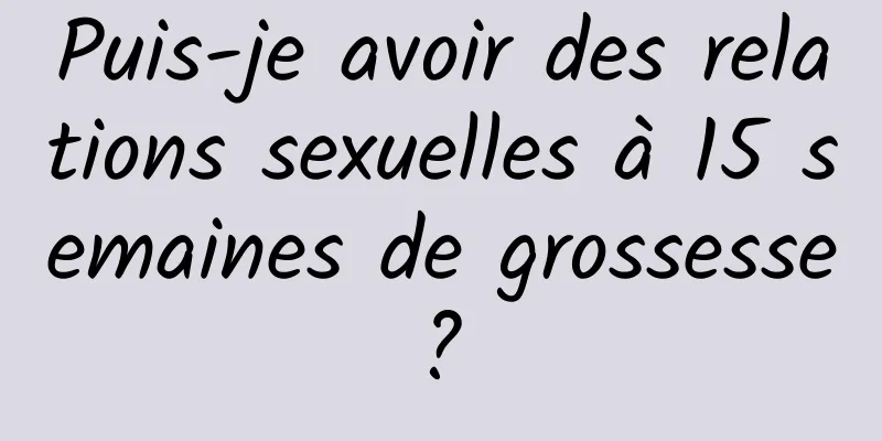 Puis-je avoir des relations sexuelles à 15 semaines de grossesse ? 