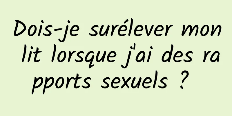 Dois-je surélever mon lit lorsque j'ai des rapports sexuels ? 