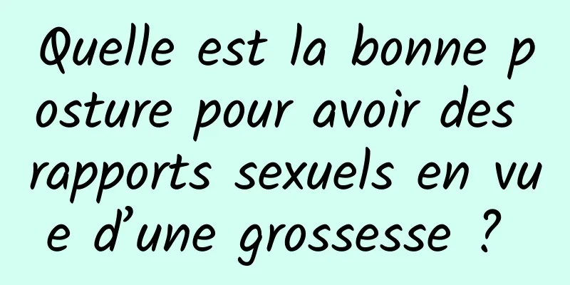 Quelle est la bonne posture pour avoir des rapports sexuels en vue d’une grossesse ? 