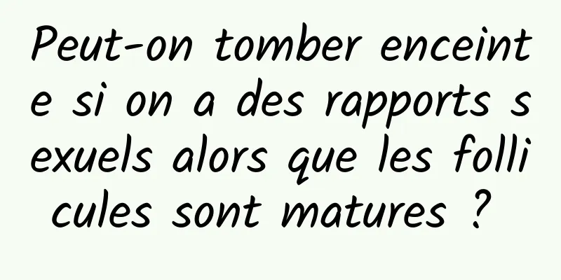 Peut-on tomber enceinte si on a des rapports sexuels alors que les follicules sont matures ? 