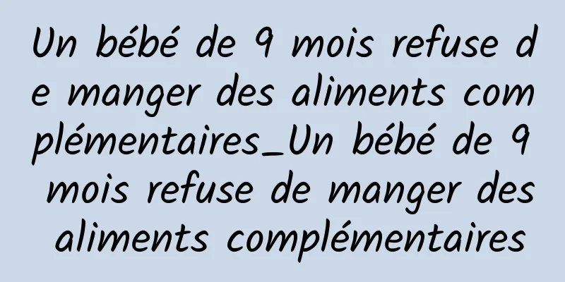 Un bébé de 9 mois refuse de manger des aliments complémentaires_Un bébé de 9 mois refuse de manger des aliments complémentaires