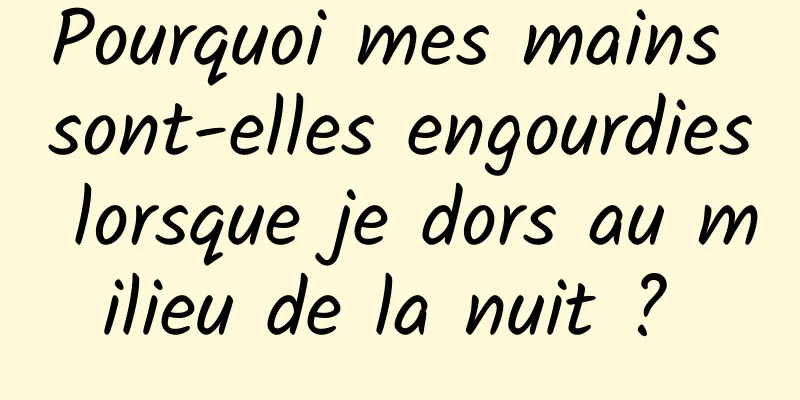 Pourquoi mes mains sont-elles engourdies lorsque je dors au milieu de la nuit ? 