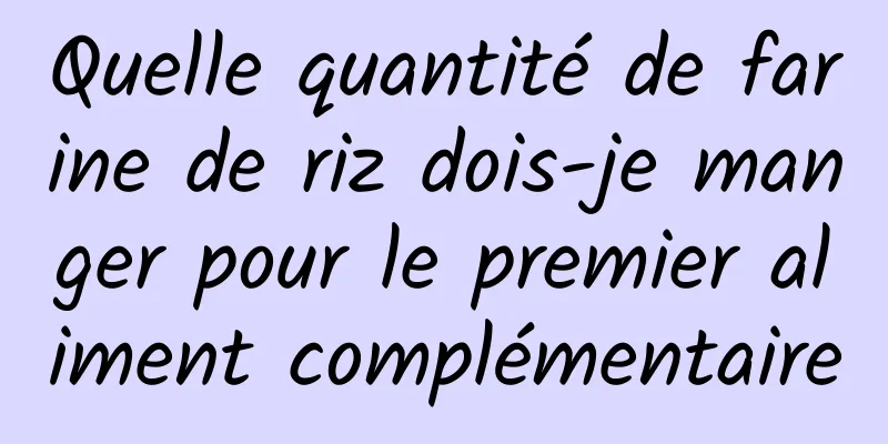 Quelle quantité de farine de riz dois-je manger pour le premier aliment complémentaire