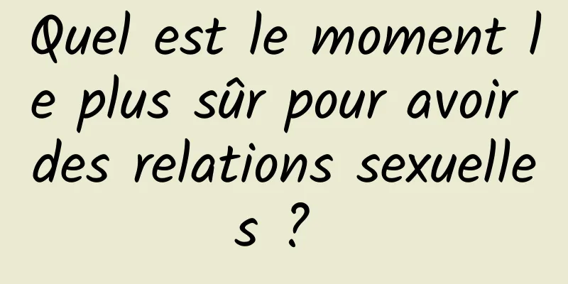 Quel est le moment le plus sûr pour avoir des relations sexuelles ? 