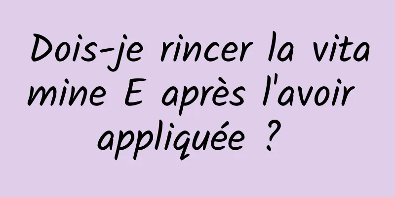 Dois-je rincer la vitamine E après l'avoir appliquée ? 