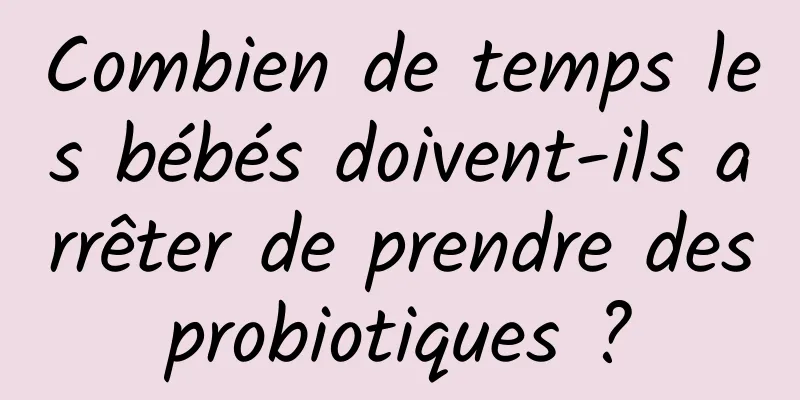 Combien de temps les bébés doivent-ils arrêter de prendre des probiotiques ? 