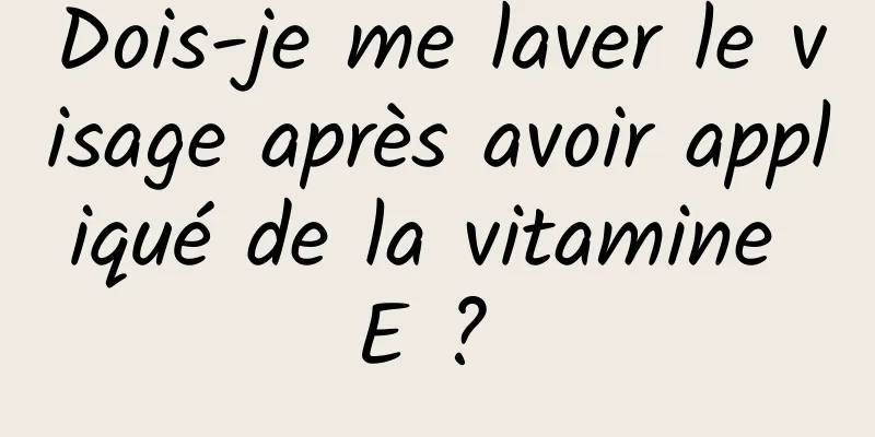 Dois-je me laver le visage après avoir appliqué de la vitamine E ? 