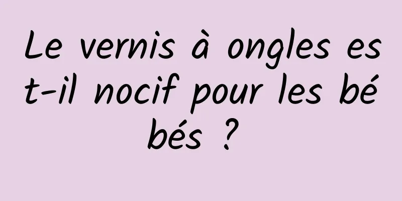 Le vernis à ongles est-il nocif pour les bébés ? 