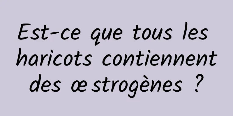 Est-ce que tous les haricots contiennent des œstrogènes ? 