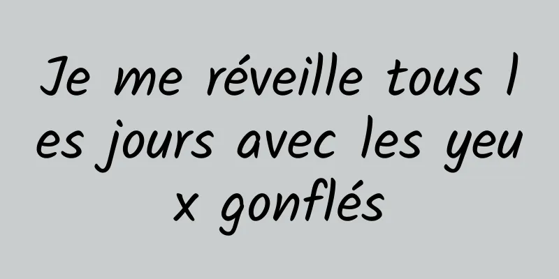 Je me réveille tous les jours avec les yeux gonflés