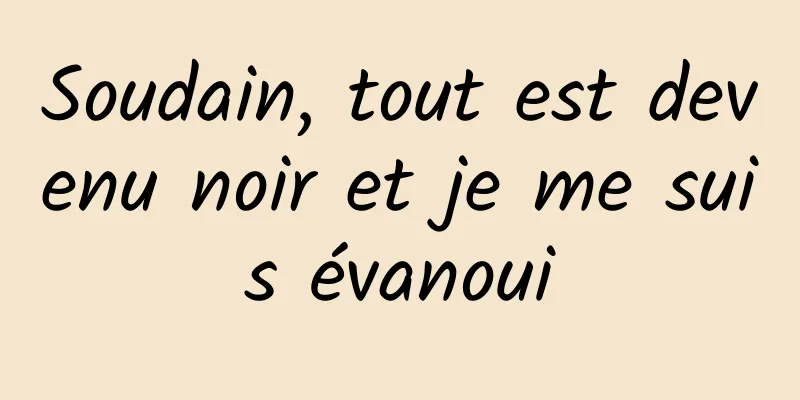 Soudain, tout est devenu noir et je me suis évanoui