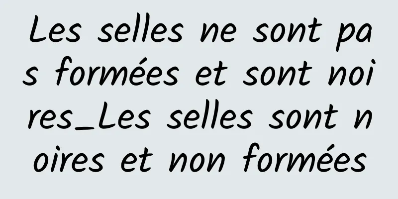 Les selles ne sont pas formées et sont noires_Les selles sont noires et non formées