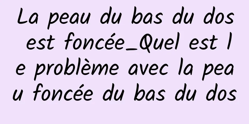 La peau du bas du dos est foncée_Quel est le problème avec la peau foncée du bas du dos