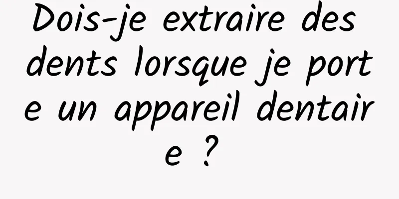 Dois-je extraire des dents lorsque je porte un appareil dentaire ? 