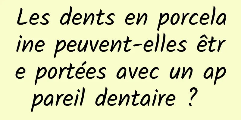 Les dents en porcelaine peuvent-elles être portées avec un appareil dentaire ? 