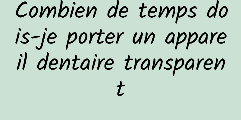 Combien de temps dois-je porter un appareil dentaire transparent