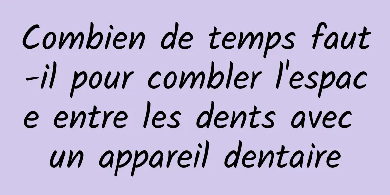 Combien de temps faut-il pour combler l'espace entre les dents avec un appareil dentaire