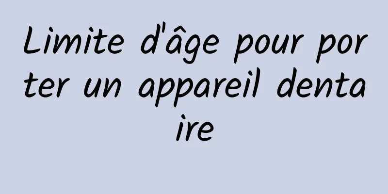 Limite d'âge pour porter un appareil dentaire