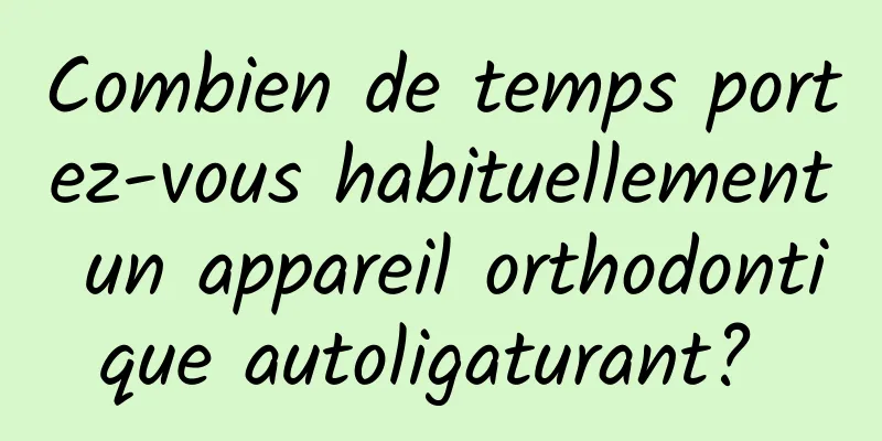 Combien de temps portez-vous habituellement un appareil orthodontique autoligaturant? 