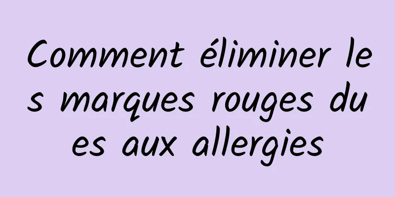 Comment éliminer les marques rouges dues aux allergies