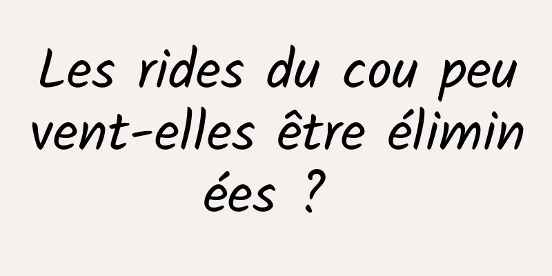 Les rides du cou peuvent-elles être éliminées ? 