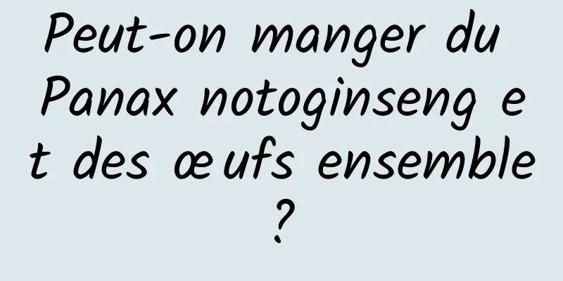 Peut-on manger du Panax notoginseng et des œufs ensemble ? 