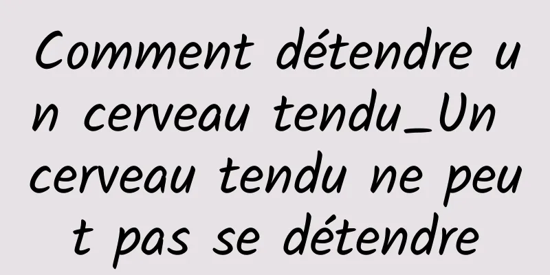 Comment détendre un cerveau tendu_Un cerveau tendu ne peut pas se détendre