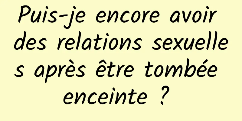 Puis-je encore avoir des relations sexuelles après être tombée enceinte ? 