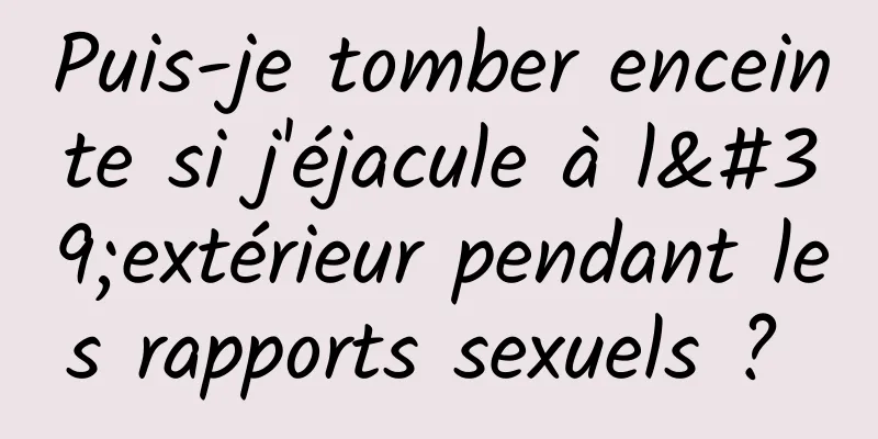 Puis-je tomber enceinte si j'éjacule à l'extérieur pendant les rapports sexuels ? 