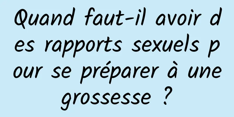 Quand faut-il avoir des rapports sexuels pour se préparer à une grossesse ? 