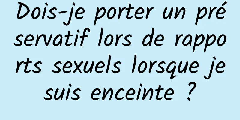 Dois-je porter un préservatif lors de rapports sexuels lorsque je suis enceinte ? 