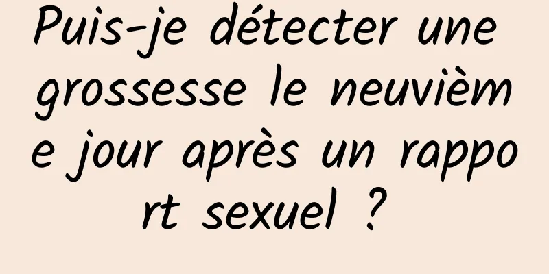 Puis-je détecter une grossesse le neuvième jour après un rapport sexuel ? 