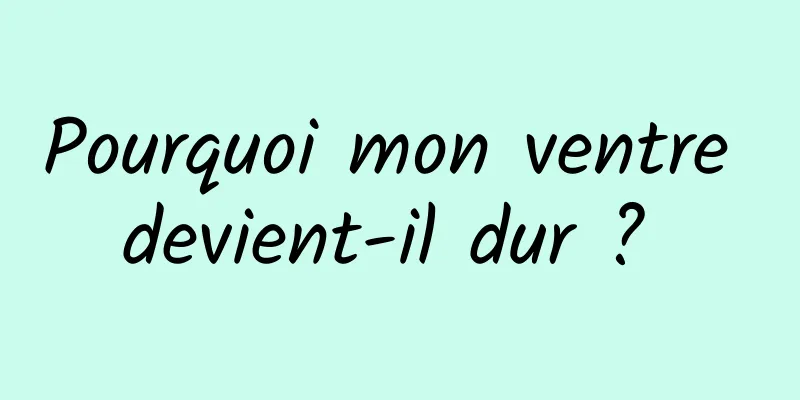 Pourquoi mon ventre devient-il dur ? 