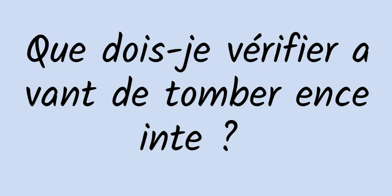 Que dois-je vérifier avant de tomber enceinte ? 